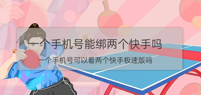 一个手机号能绑两个快手吗 一个手机号可以看两个快手极速版吗？